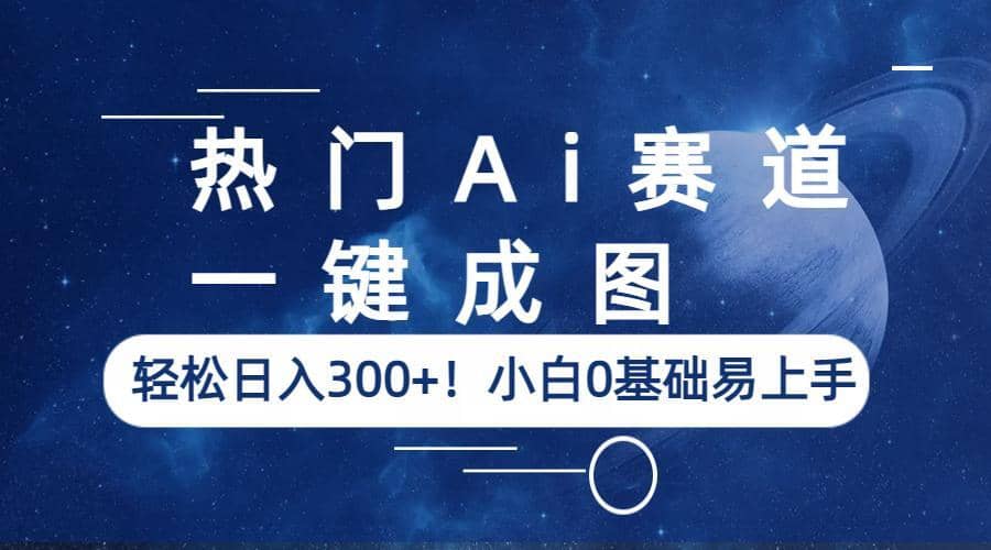 热门Ai赛道，一键成图，轻松日入300 ！小白0基础易上手