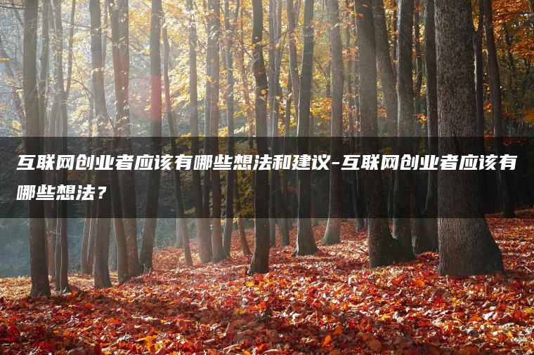 互联网创业者应该有哪些想法和建议-互联网创业者应该有哪些想法？