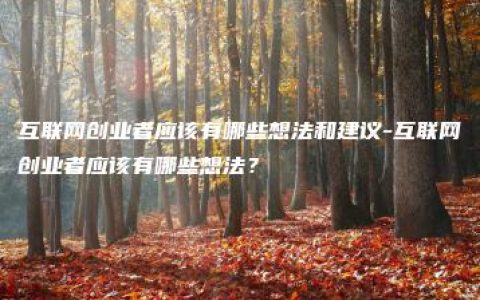 互联网创业者应该有哪些想法和建议