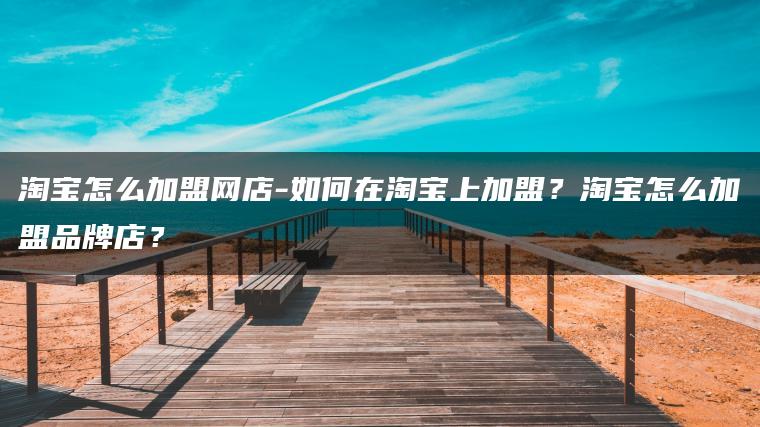 淘宝怎么加盟网店-如何在淘宝上加盟？淘宝怎么加盟品牌店？