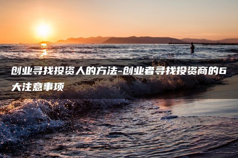 创业寻找投资人的方法-创业者寻找投资商的6大注意事项