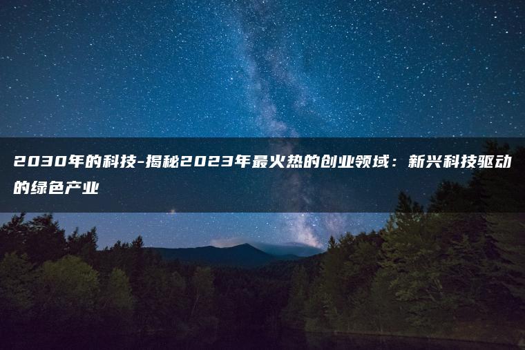2030年的科技-揭秘2023年最火热的创业领域：新兴科技驱动的绿色产业