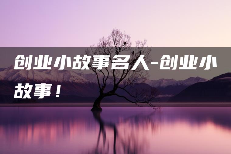 创业小故事名人-创业小故事！