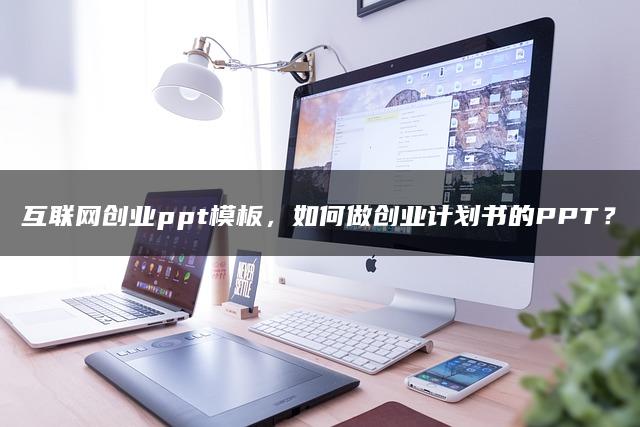 互联网创业ppt模板,如何做创业计划书的PPT? 互联网创业ppt模板,如何做创业计划书的PPT?