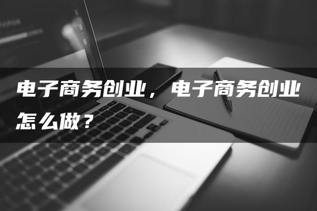电子商务创业,电子商务创业怎么做? 电子商务创业,电子商务创业怎么做?