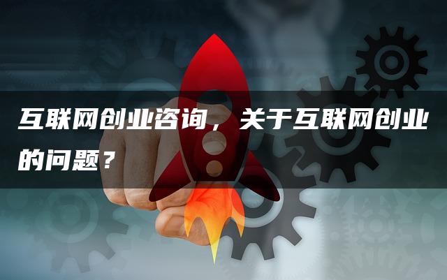互联网创业咨询，关于互联网创业的问题？