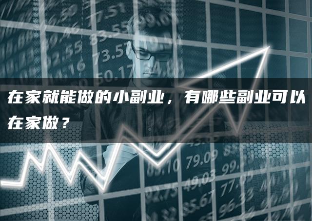 在家就能做的小副业，有哪些副业可以在家做？