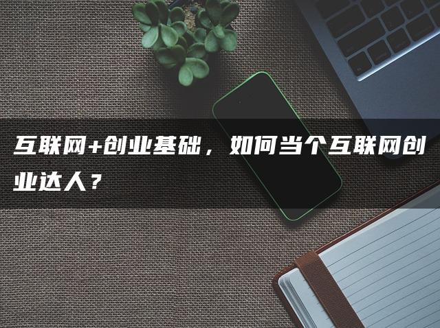 互联网+创业基础，如何当个互联网创业达人？
