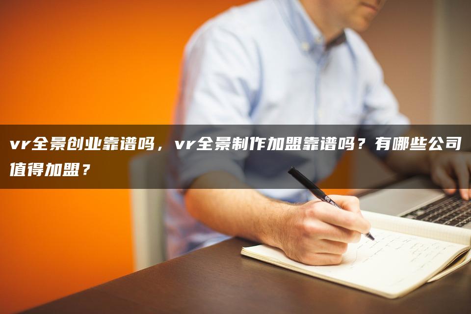 vr全景创业靠谱吗,vr全景制作加盟靠谱吗?有哪些公司值得加盟? vr全景创业靠谱吗,vr全景制作加盟靠谱吗?有哪些公司值得加盟?