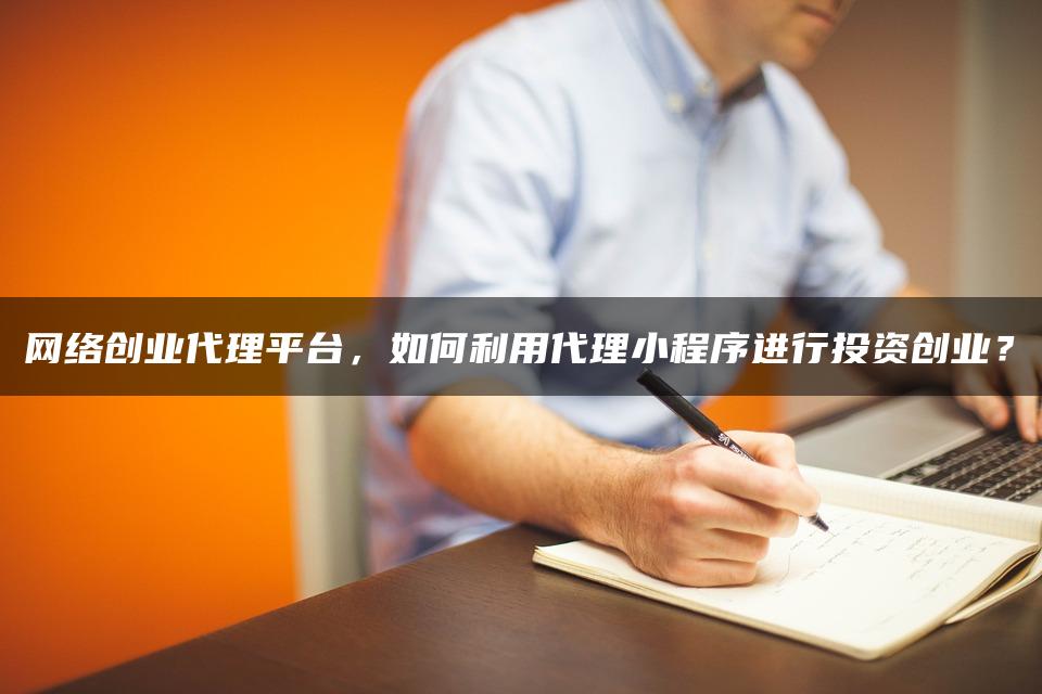 网络创业代理平台，如何利用代理小程序进行投资创业？