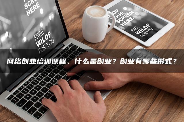 网络创业培训课程,什么是创业?创业有哪些形式? 网络创业培训课程,什么是创业?创业有哪些形式?