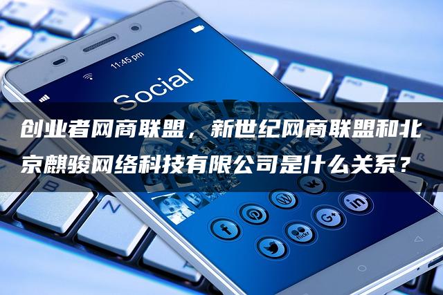创业者网商联盟，新世纪网商联盟和北京麒骏网络科技有限公司是什么关系？