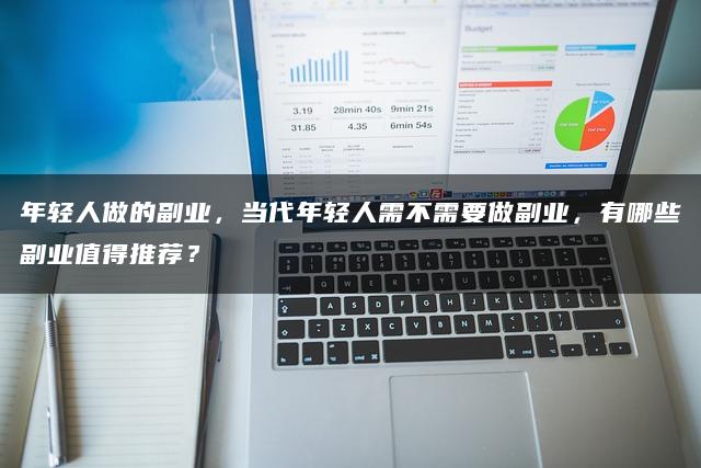 年轻人做的副业，当代年轻人需不需要做副业，有哪些副业值得推荐？