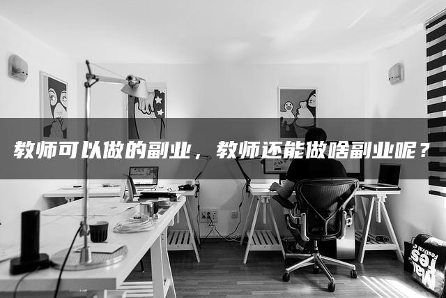 教师可以做的副业,教师还能做啥副业呢? 教师可以做的副业,教师还能做啥副业呢?