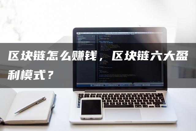 区块链怎么赚钱，区块链六大盈利模式？