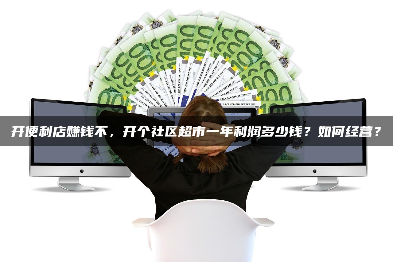 开便利店赚钱不,开个社区超市一年利润多少钱?如何经营? 开便利店赚钱不,开个社区超市一年利润多少钱?如何经营?