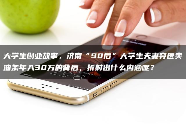 大学生创业故事，济南“90后”大学生夫妻弃医卖油条年入30万的背后，折射出什么内涵呢？