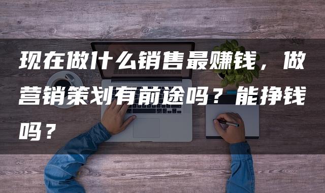 现在做什么销售最赚钱，做营销策划有前途吗？能挣钱吗？