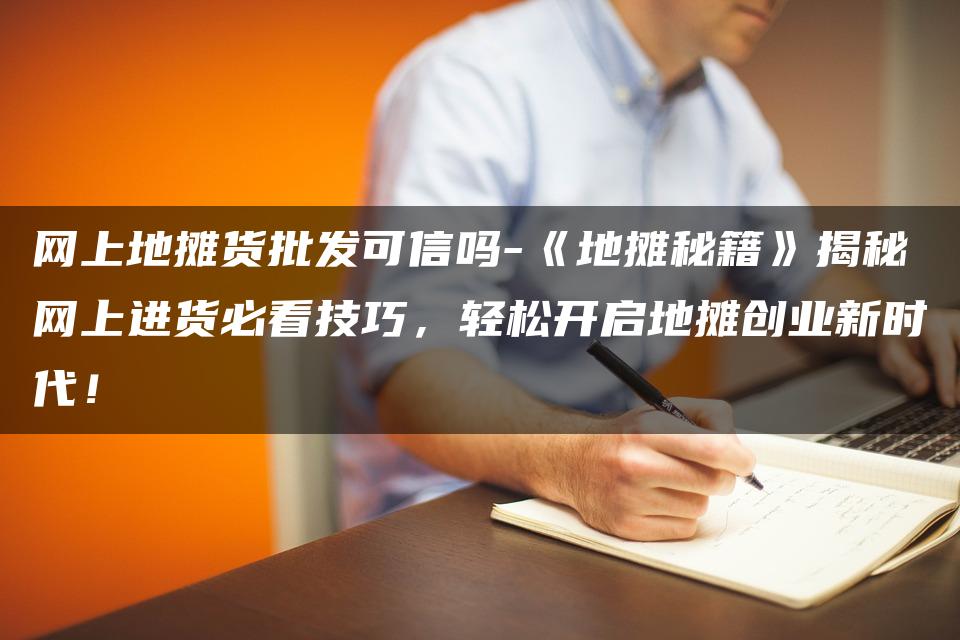网上地摊货批发可信吗-《地摊秘籍》揭秘网上进货必看技巧，轻松开启地摊创业新时代！