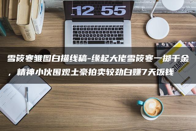 雪筱寒雏图白描线稿-缘起大佬雪筱寒一掷千金,精神小伙围观土豪拍卖较劲白赚7天饭钱 雪筱寒雏图白描线稿-缘起大佬雪筱寒一掷千金,精神小伙围观土豪拍卖较劲白赚7天饭钱