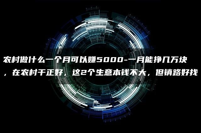 农村做什么一个月可以赚5000-一月能挣几万块，在农村干正好，这2个生意本钱不大，但销路好找