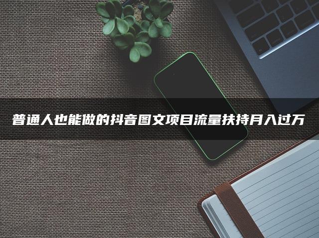 普通人也能做的抖音图文项目流量扶持月入过万