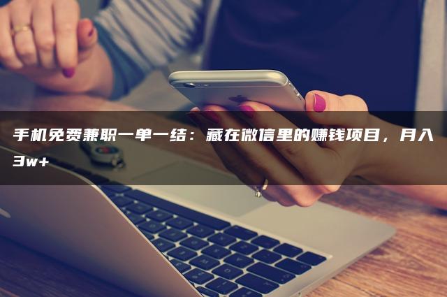 手机免费兼职一单一结：藏在微信里的赚钱项目，月入3w+