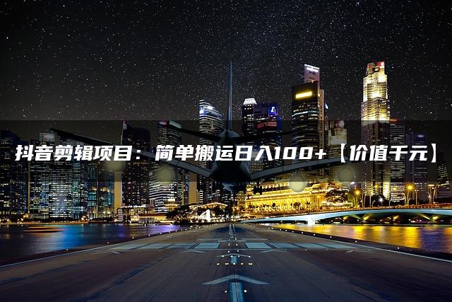 抖音剪辑项目：简单搬运日入100+【价值千元】