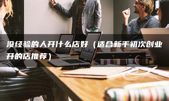 没经验的人开什么店好（适合新手初次创业开的店推荐）