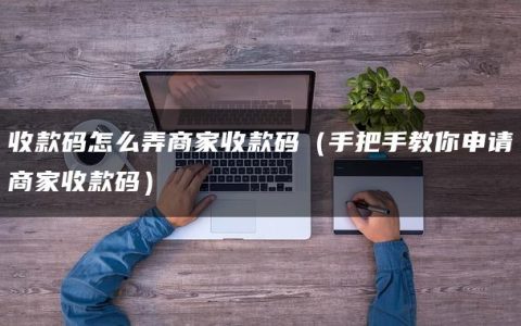 收款码怎么弄商家收款码（手把手教你申请商家收款码）