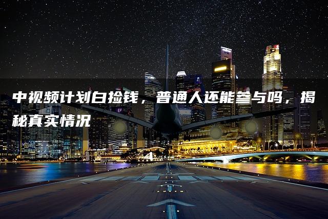 中视频计划白捡钱，普通人还能参与吗，揭秘真实情况