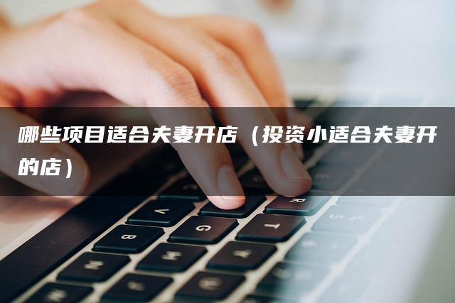 哪些项目适合夫妻开店（投资小适合夫妻开的店）