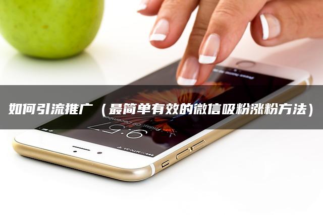 如何引流推广（最简单有效的微信吸粉涨粉方法）