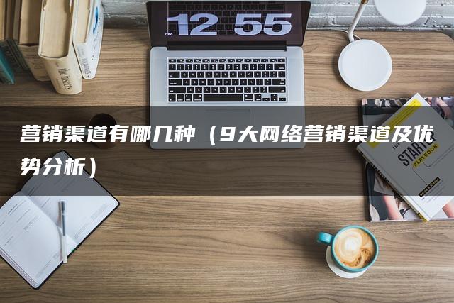 营销渠道有哪几种（9大网络营销渠道及优势分析）