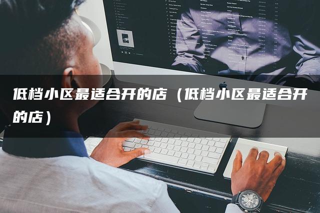 低档小区最适合开的店（低档小区最适合开的店）
