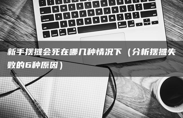 新手摆摊会死在哪几种情况下（分析摆摊失败的6种原因）
