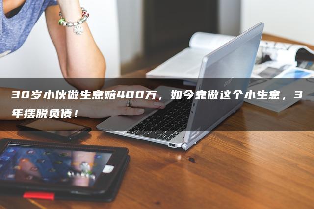30岁小伙做生意赔400万，如今靠做这个小生意，3年摆脱负债！