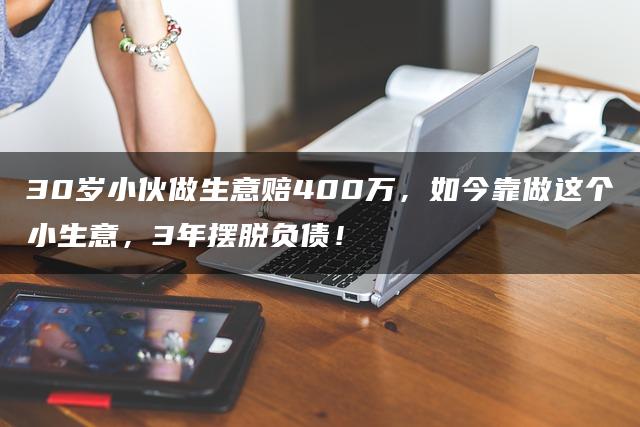 30岁小伙做生意赔400万，如今靠做这个小生意，3年摆脱负债！