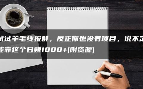 试试羊毛线报群，反正你也没有项目，说不定能靠这个日赚1000+（附资源）