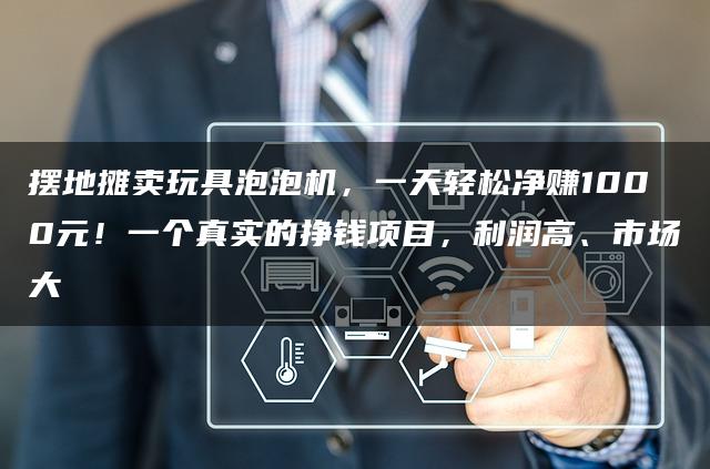 摆地摊卖玩具泡泡机，一天轻松净赚1000元！一个真实的挣钱项目，利润高、市场大