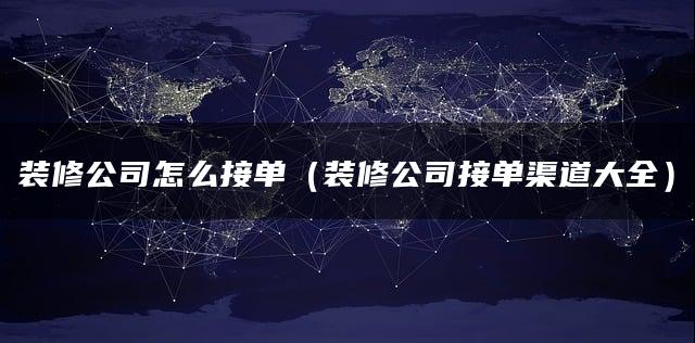 装修公司怎么接单（装修公司接单渠道大全）
