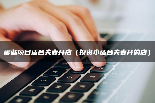 哪些项目适合夫妻开店（投资小适合夫妻开的店）