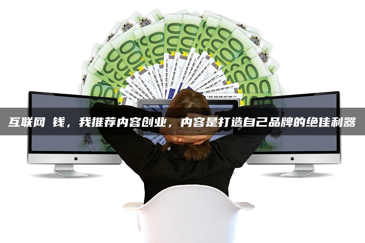 互联网賺钱，我推荐内容创业，内容是打造自己品牌的绝佳利器