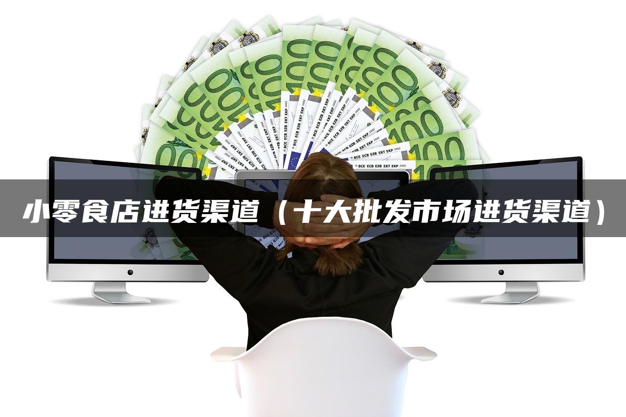 小零食店进货渠道（十大批发市场进货渠道）
