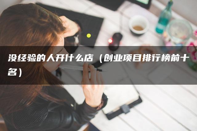 没经验的人开什么店（创业项目排行榜前十名）