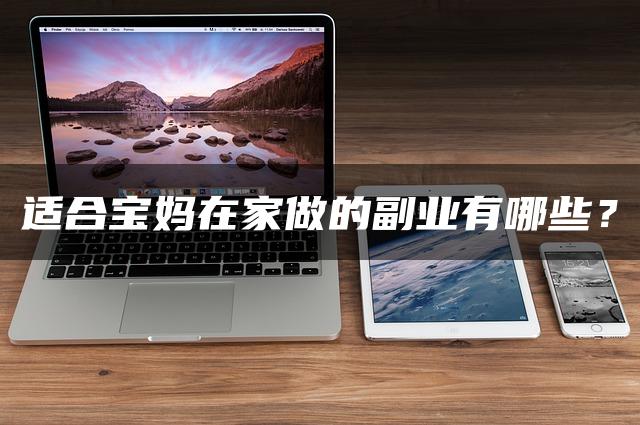 适合宝妈在家做的副业有哪些？