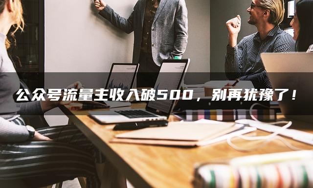 公众号流量主收入破500，别再犹豫了！