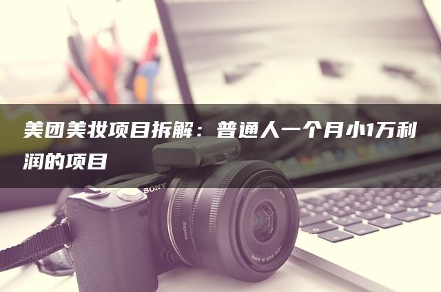 美团美妆项目拆解：普通人一个月小1万利润的项目
