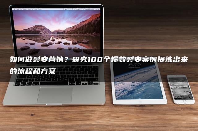 如何做裂变营销?研究100个爆款裂变案例提炼出来的流程和方案 如何做裂变营销?研究100个爆款裂变案例提炼出来的流程和方案