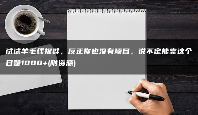 试试羊毛线报群，反正你也没有项目，说不定能靠这个日赚1000+（附资源）
